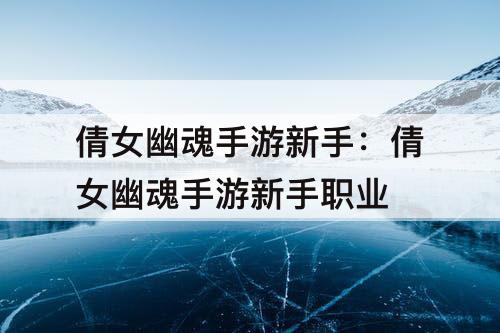 倩女幽魂手游新手：倩女幽魂手游新手职业