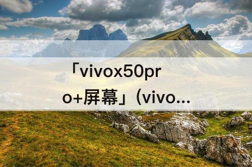 「vivox50pro+屏幕」(vivox50pro+屏幕什么水准)