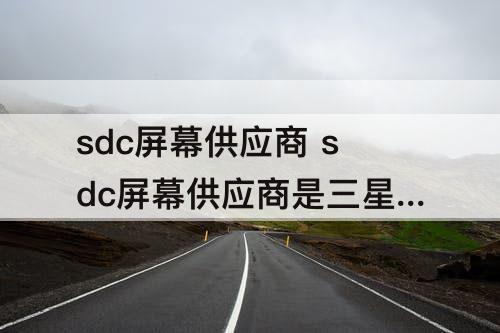 sdc屏幕供应商 sdc屏幕供应商是三星吗