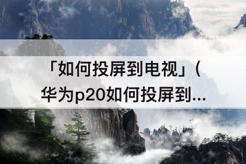 「如何投屏到电视」(华为p20如何投屏到电视上)