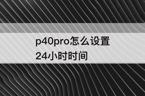 p40pro怎么设置24小时时间