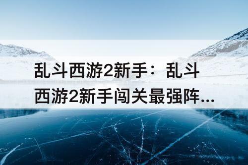 乱斗西游2新手：乱斗西游2新手闯关最强阵容