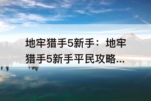 地牢猎手5新手：地牢猎手5新手平民攻略 0元党必看