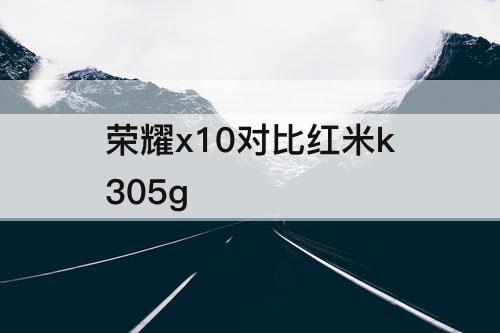 荣耀x10对比红米k305g