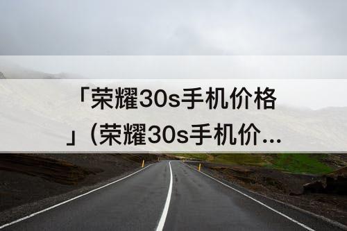 「荣耀30s手机价格」(荣耀30s手机价格专卖店)