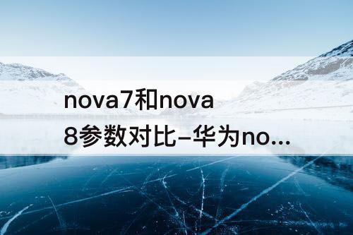 nova7和nova8参数对比-华为nova7和nova8参数对比