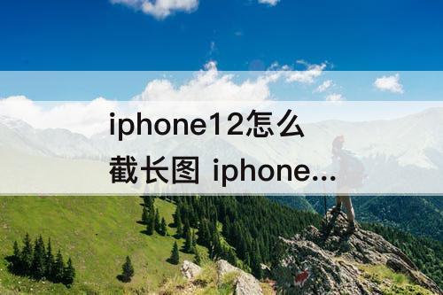 iphone12怎么截长图 iphone12怎么截长图视频