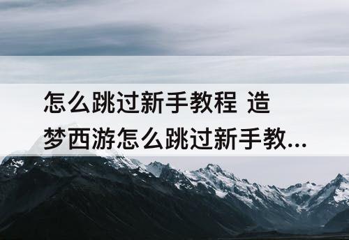 怎么跳过新手教程 造梦西游怎么跳过新手教程