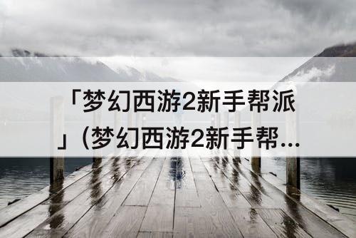 「梦幻西游2新手帮派」(梦幻西游2新手帮派退了还可以进吗)