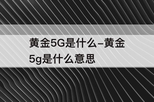 黄金5G是什么-黄金5g是什么意思