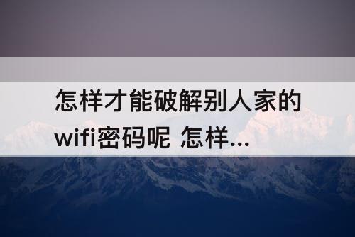 怎样才能破解别人家的wifi密码呢 怎样才能破解别人家的wifi密码呢分享秘密