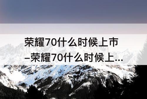 荣耀70什么时候上市-荣耀70什么时候上市图片