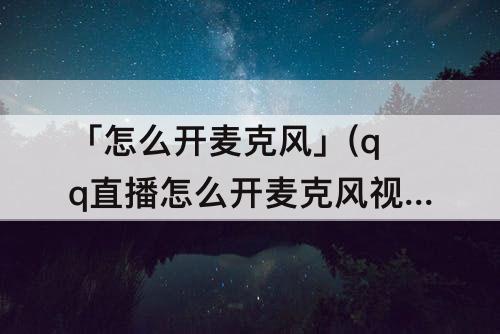「怎么开麦克风」(qq直播怎么开麦克风视频)