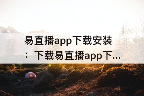 易直播app下载安装：下载易直播app下载安装