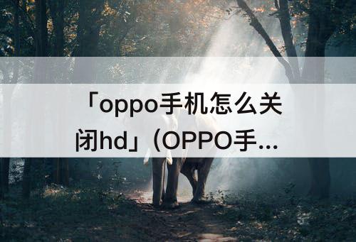 「oppo手机怎么关闭hd」(OPPO手机怎么关闭HD功能)