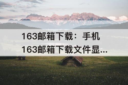 163邮箱下载：手机163邮箱下载文件显示服务器出错怎么回事