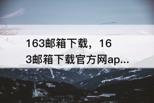 163邮箱下载，163邮箱下载官方网app苹果版