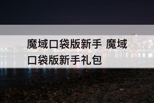 魔域口袋版新手 魔域口袋版新手礼包