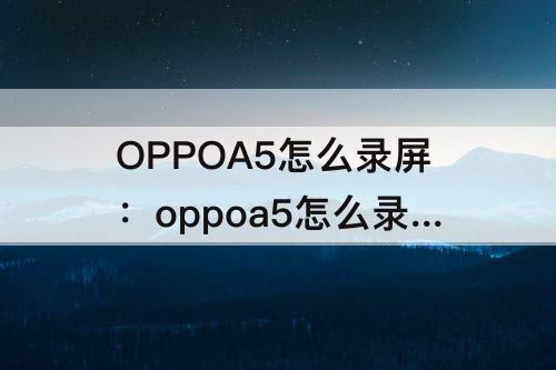 OPPOA5怎么录屏：oppoa5怎么录屏快捷键