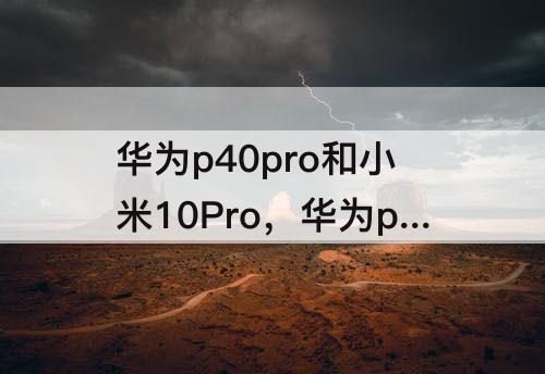 华为p40pro和小米10Pro，华为p40pro和小米10pro哪个拍照好
