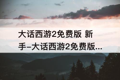 大话西游2免费版 新手-大话西游2免费版 新手 宝宝