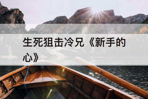生死狙击冷兄《新手的心》