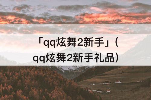 「qq炫舞2新手」(qq炫舞2新手礼品)