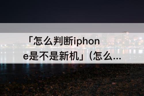 「怎么判断iphone是不是新机」(怎么判断iphone是不是新机 刚买的)