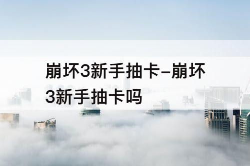 崩坏3新手抽卡-崩坏3新手抽卡吗