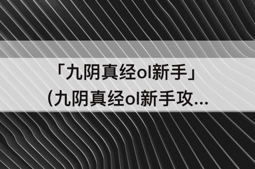 「九阴真经ol新手」(九阴真经ol新手攻略)