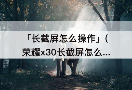 「长截屏怎么操作」(荣耀x30长截屏怎么操作)