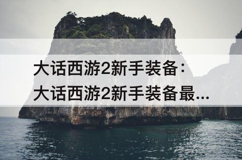 大话西游2新手装备：大话西游2新手装备最高多少级