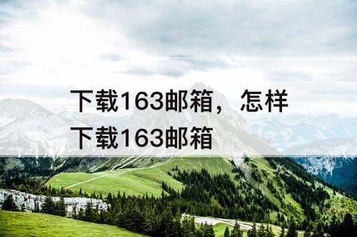 下载163邮箱，怎样下载163邮箱