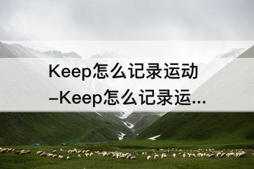 Keep怎么记录运动-Keep怎么记录运动时间