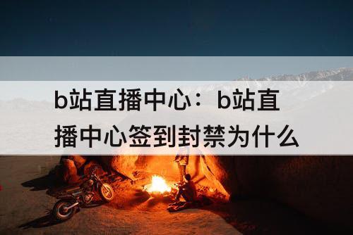 b站直播中心：b站直播中心签到封禁为什么