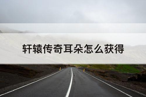 轩辕传奇耳朵怎么获得