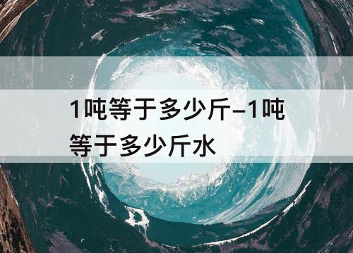 1吨等于多少斤-1吨等于多少斤水