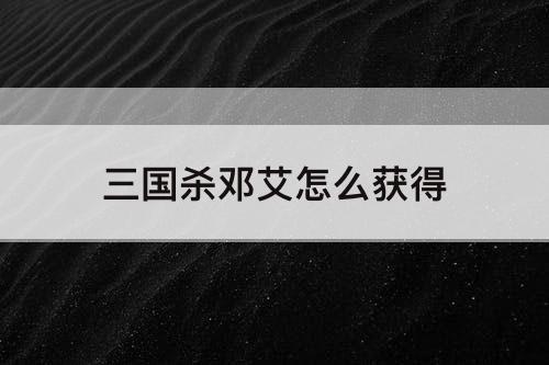 三国杀邓艾怎么获得