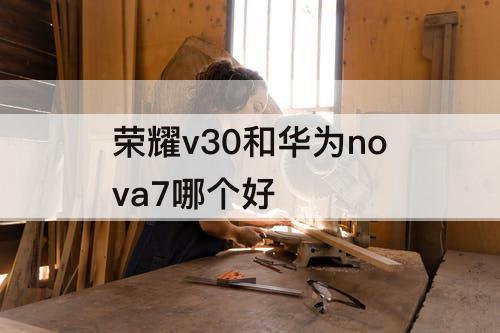 荣耀v30和华为nova7哪个好