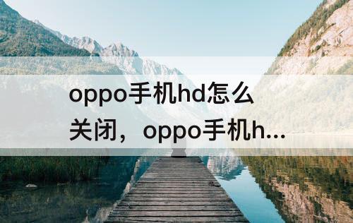 oppo手机hd怎么关闭，oppo手机hd怎么关闭运行程序
