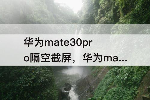 华为mate30pro隔空截屏，华为mate30pro隔空截屏用不了