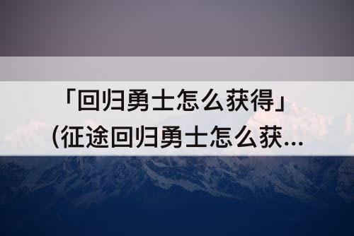 「回归勇士怎么获得」(征途回归勇士怎么获得)