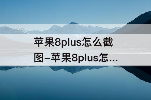 苹果8plus怎么截图-苹果8plus怎么截图全屏长图