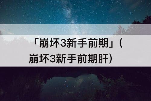 「崩坏3新手前期」(崩坏3新手前期肝)