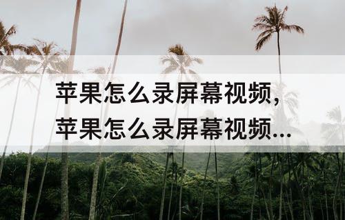 苹果怎么录屏幕视频，苹果怎么录屏幕视频 手机