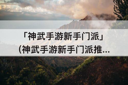 「神武手游新手门派」(神武手游新手门派推荐)