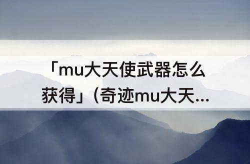 「mu大天使武器怎么获得」(奇迹mu大天使武器怎么获得)