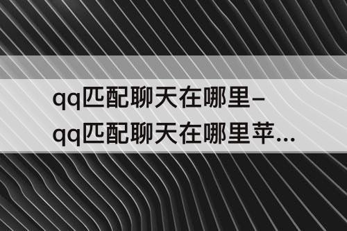 qq匹配聊天在哪里-qq匹配聊天在哪里苹果6s的