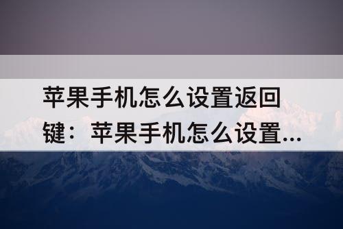 苹果手机怎么设置返回键：苹果手机怎么设置返回键?