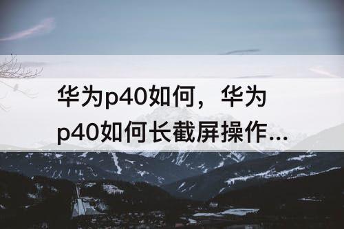 华为p40如何，华为p40如何长截屏操作方法